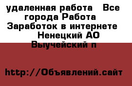 удаленная работа - Все города Работа » Заработок в интернете   . Ненецкий АО,Выучейский п.